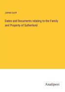 Dates and Documents relating to the Family and Property of Sutherland di James Loch edito da Anatiposi Verlag