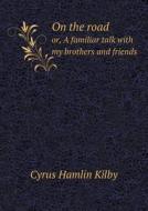 On The Road Or, A Familiar Talk With My Brothers And Friends di Cyrus Hamlin Kilby edito da Book On Demand Ltd.