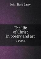 The Life Of Christ In Poetry And Art A Poem di John Hale Larry edito da Book On Demand Ltd.