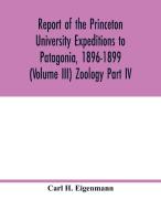 Report of the Princeton University Expeditions to Patagonia, 1896-1899 (Volume III) Zoology Part IV.; Catalogue of the f di Carl H. Eigenmann edito da Alpha Editions