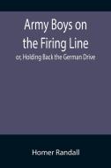 Army Boys on the Firing Line; or, Holding Back the German Drive di Homer Randall edito da Alpha Editions