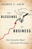 The Blessings of Business: How Corporations Shaped Conservative Christianity di Darren E. Grem edito da OXFORD UNIV PR