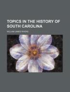 Topics In The History Of South Carolina di William James Rivers edito da General Books Llc