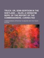 Truck; Or, Semi-serfdom In The Shetland Isles, A Verbatim Repr. Of The Report Of The Commissioners. Corrected di Commissioners Appointed to System edito da General Books Llc