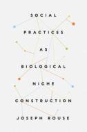 Social Practices As Biological Niche Construction di Joseph Rouse edito da The University Of Chicago Press