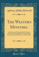 The Western Minstrel: A Collection of Original, Moral, Patriotic, Sentimental Songs for the Voice and Piano Forte, Interspersed with Airs, W di Anthony Philip Heinrich edito da Forgotten Books