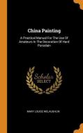 China Painting: A Practical Manual for the Use of Amateurs in the Decoration of Hard Porcelain di Mary Louise Mclaughlin edito da FRANKLIN CLASSICS TRADE PR