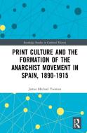 Print Culture And The Formation Of The Anarchist Movement In Spain, 1890-1915 di James Michael Yeoman edito da Taylor & Francis Ltd