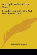 Sewing Handicraft for Girls: A Graded Course for City and Rural Schools (1918) di Idabelle McGlauflin edito da Kessinger Publishing