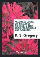 Practical Logic: Or, the Art of Thinking di D. S. Gregory edito da LIGHTNING SOURCE INC