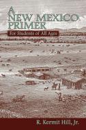 A New Mexico Primer di R. Kermit Hill, Kermit R. Hill Jr, Jr. R. Kermit Hill edito da Sunstone Press