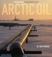 Arctic Oil: Photographs of Alaska's North Slope di Judy Patrick edito da Judy Patrick Photography