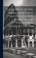 Catalogue of the Roman Inscribed and Sculptured Stones in the Grosvenor Museum, Chester di Francis Haverfield edito da LEGARE STREET PR
