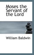 Moses The Servant Of The Lord di William Baldwin edito da Bibliolife