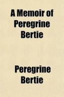 A Memoir Of Peregrine Bertie di Peregrine Bertie edito da General Books