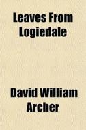 Leaves From Logiedale di David William Archer edito da General Books