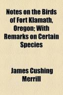 Notes On The Birds Of Fort Klamath, Oregon; With Remarks On Certain Species di James Cushing Merrill edito da General Books Llc