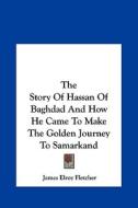 The Story of Hassan of Baghdad and How He Came to Make the Golden Journey to Samarkand di James Elroy Fletcher edito da Kessinger Publishing