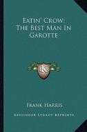 Eatin' Crow; The Best Man in Garotte di Frank Harris edito da Kessinger Publishing