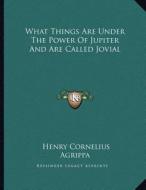 What Things Are Under the Power of Jupiter and Are Called Jovial di Henry Cornelius Agrippa edito da Kessinger Publishing