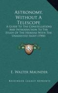 Astronomy, Without a Telescope: A Guide to the Constellations and Introduction to the Study of the Heavens with the Unassisted Sight (1904) di E. Walter Maunder edito da Kessinger Publishing