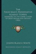 The Poor Man's Preservative Against Popery: Addressed to the Lower Classes of Great Britain and Ireland (1826) di Joseph Blanco White edito da Kessinger Publishing