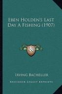 Eben Holden's Last Day a Fishing (1907) di Irving Bacheller edito da Kessinger Publishing