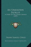 An Unknown Patriot: A Story of the Secret Service (1899) di Frank Samuel Child edito da Kessinger Publishing