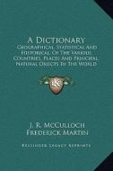 A Dictionary: Geographical, Statistical and Historical, of the Various Countries, Places and Principal, Natural Objects in the World di J. R. McCulloch, Frederick Martin edito da Kessinger Publishing