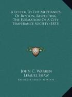 A Letter to the Mechanics of Boston, Respecting the Formation of a City Temperance Society (1831) di John C. Warren, Lemuel Shaw, Amos Lawrence edito da Kessinger Publishing