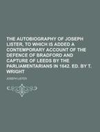 The Autobiography Of Joseph Lister, To Which Is Added A Contemporary Account Of The Defence Of Bradford And Capture Of Leeds By The Parliamentarians I di Joseph Lister edito da Theclassics.us