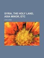Syria, the Holy Land, Asia Minor, Etc di John Carne edito da Rarebooksclub.com