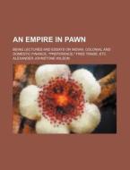 An Empire in Pawn; Being Lectures and Essays on Indian, Colonial and Domestic Finance, Preference, Free Trade, Etc di Alexander Johnstone Wilson edito da Rarebooksclub.com