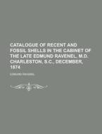 Catalogue Of Recent And Fossil Shells In The Cabinet Of The Late Edmund Ravenel, M.d. Charleston, S.c., December, 1874 di Edmund Ravenel edito da Rarebooksclub.com