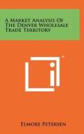 A Market Analysis of the Denver Wholesale Trade Territory di Elmore Petersen edito da Literary Licensing, LLC