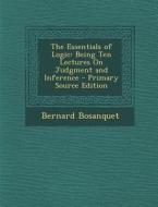 The Essentials of Logic: Being Ten Lectures on Judgment and Inference di Bernard Bosanquet edito da Nabu Press