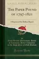The Paper Pound Of 1797-1821 di Great Britain Parliament House Bullion edito da Forgotten Books