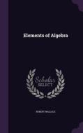 Elements Of Algebra di Robert Wallace edito da Palala Press