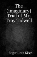The (imaginary) Trial of Troy Tidwell di Roger Kiser edito da Lulu.com