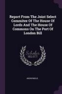 Report from the Joint Select Commitee of the House of Lords and the House of Commons on the Port of London Bill di Anonymous edito da CHIZINE PUBN