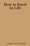 How to Excel In Life di James Ngozi Okere edito da Lulu.com