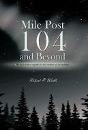 Mile Post 104 And Beyond di Robert P. Wells edito da Trafford Publishing