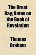 The Great Day; Notes On The Book Of Revelation. Notes On The Book Of Revelation di Thomas Graham edito da General Books Llc