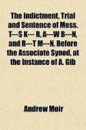 The Indictment, Trial And Sentence Of Mess. T---s K--- R, A---w B---n, And R---t M---n, Before The Associate Synod, At The Instance Of A. Gib di Andrew Moir edito da General Books Llc