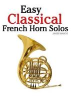 Easy Classical French Horn Solos: Featuring Music of Bach, Beethoven, Wagner, Handel and Other Composers di Javier Marco edito da Createspace