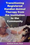 Transitioning Registered Handler-Animal Therapy: From the Institution to the Community di Analeah Green Ph. D. edito da Createspace