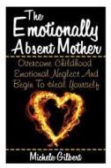 The Emotionally Absent Mother: Overcome Childhood Emotional Neglect and Begin to Heal Yourself di Michele Gilbert edito da Createspace