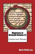 Magistery of Bismuth Volume Twenty-Two: Collected Poems di Mark Philip Ley edito da Createspace