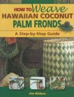 How to Weave Hawaiian Coconut Palm Fronds: A Step-By-Step Guide di Jim Widess edito da Mutual Publishing