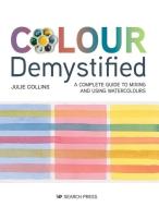 Colour Demystified: A Complete Guide to Mixing and Using Watercolours di Julie Collins edito da SEARCH PR